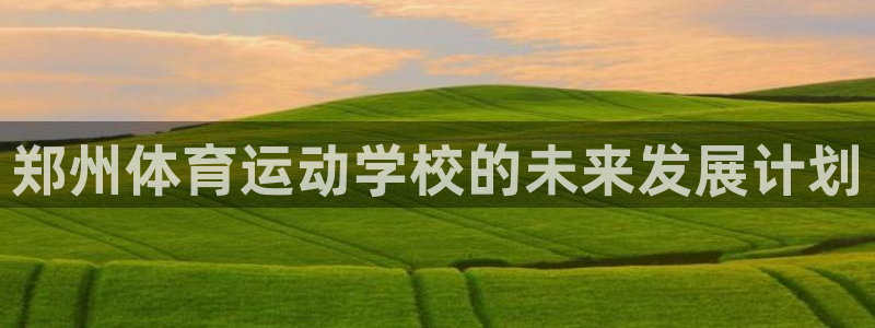 尊龙官网下载招商电话号码是多少号:郑州体育运动学校的未来发展